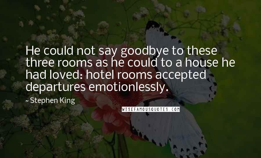 Stephen King Quotes: He could not say goodbye to these three rooms as he could to a house he had loved: hotel rooms accepted departures emotionlessly.