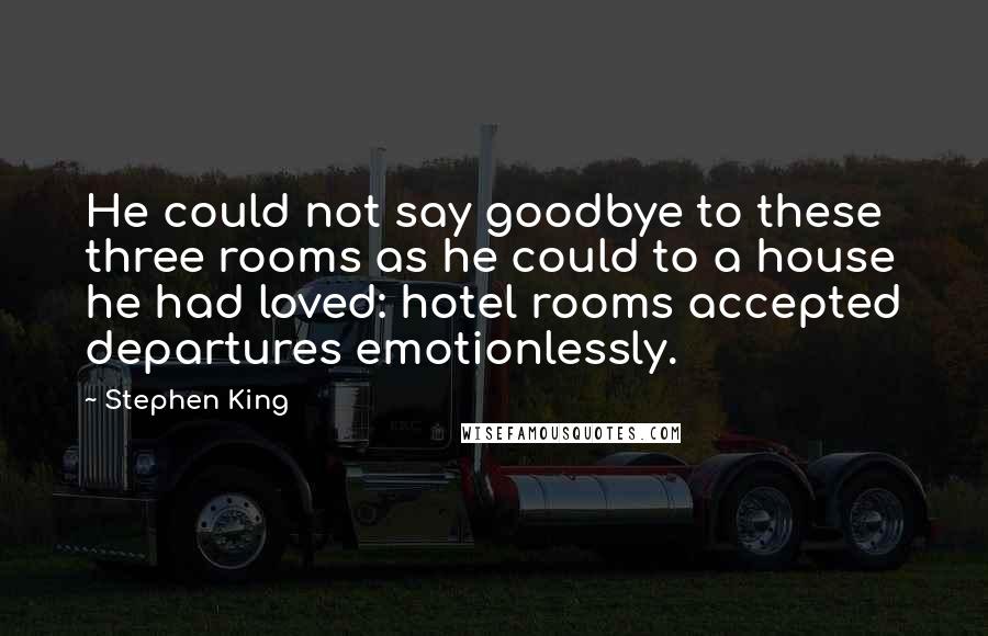 Stephen King Quotes: He could not say goodbye to these three rooms as he could to a house he had loved: hotel rooms accepted departures emotionlessly.