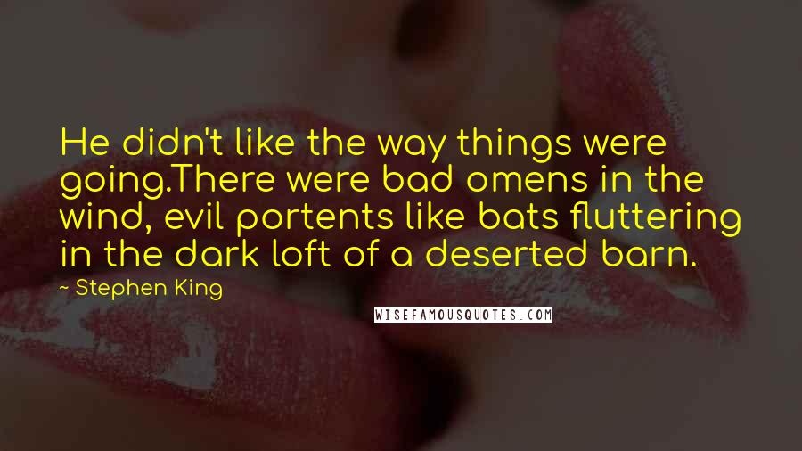 Stephen King Quotes: He didn't like the way things were going.There were bad omens in the wind, evil portents like bats fluttering in the dark loft of a deserted barn.