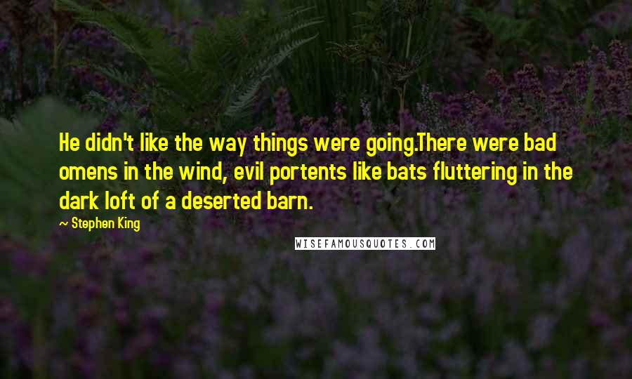 Stephen King Quotes: He didn't like the way things were going.There were bad omens in the wind, evil portents like bats fluttering in the dark loft of a deserted barn.