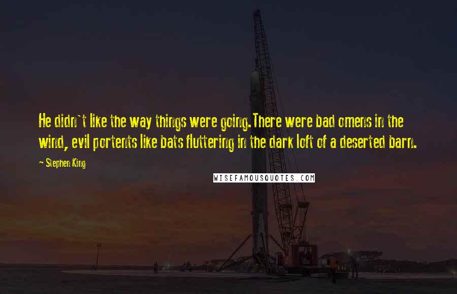 Stephen King Quotes: He didn't like the way things were going.There were bad omens in the wind, evil portents like bats fluttering in the dark loft of a deserted barn.