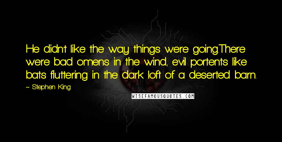 Stephen King Quotes: He didn't like the way things were going.There were bad omens in the wind, evil portents like bats fluttering in the dark loft of a deserted barn.