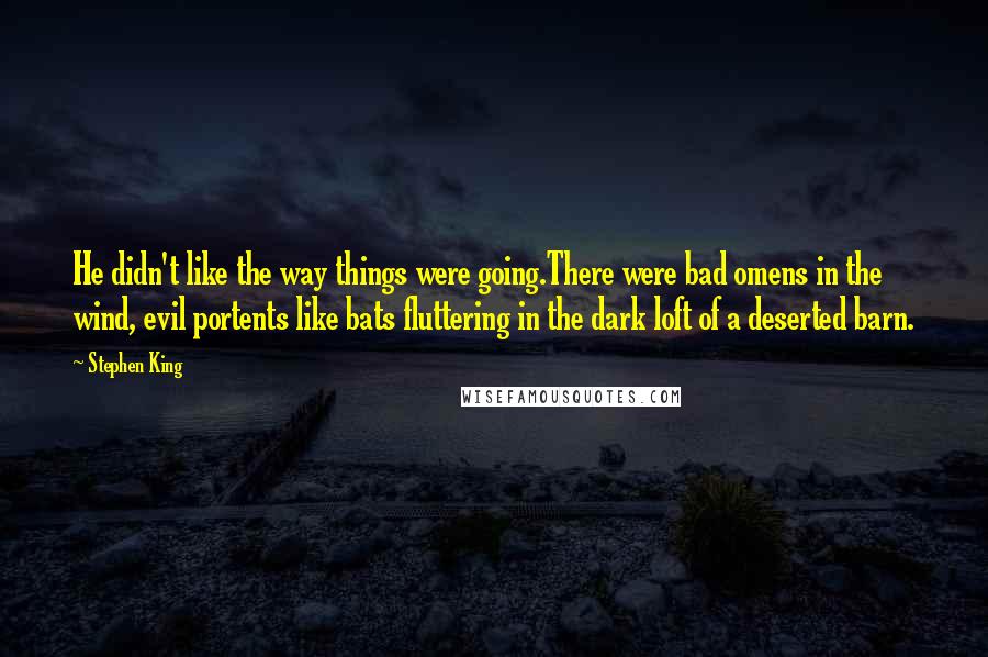 Stephen King Quotes: He didn't like the way things were going.There were bad omens in the wind, evil portents like bats fluttering in the dark loft of a deserted barn.