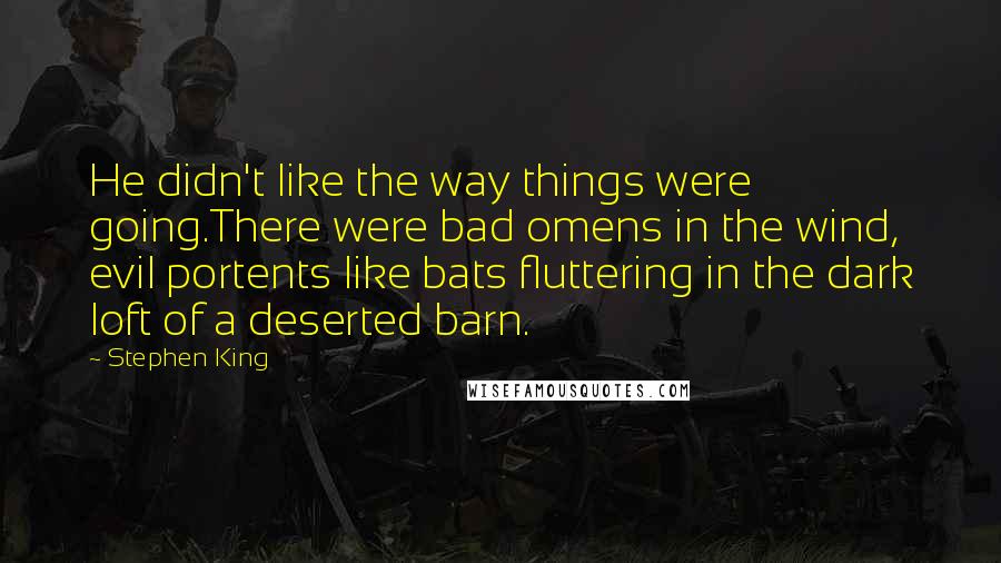 Stephen King Quotes: He didn't like the way things were going.There were bad omens in the wind, evil portents like bats fluttering in the dark loft of a deserted barn.