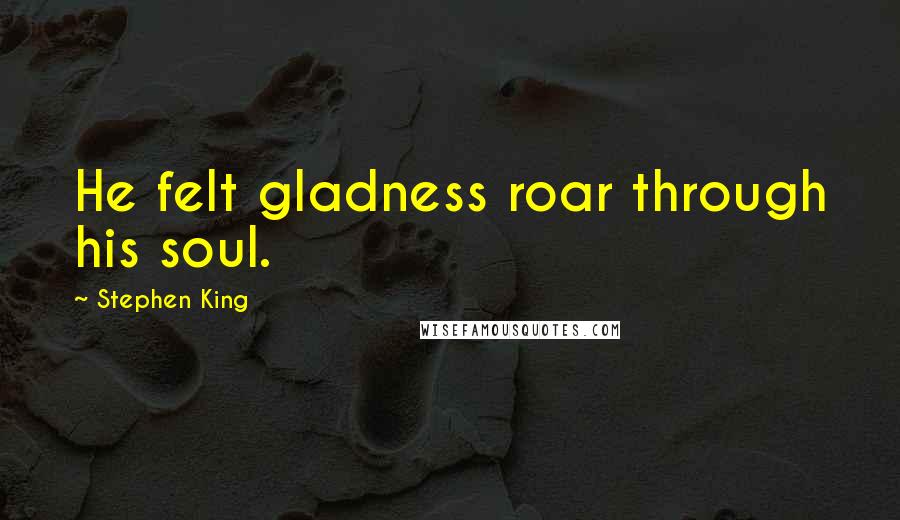 Stephen King Quotes: He felt gladness roar through his soul.