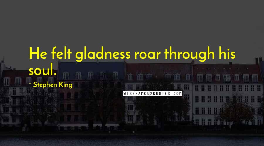 Stephen King Quotes: He felt gladness roar through his soul.