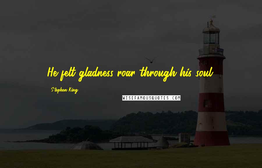 Stephen King Quotes: He felt gladness roar through his soul.