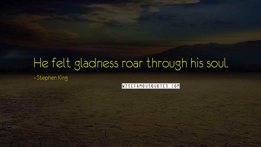 Stephen King Quotes: He felt gladness roar through his soul.