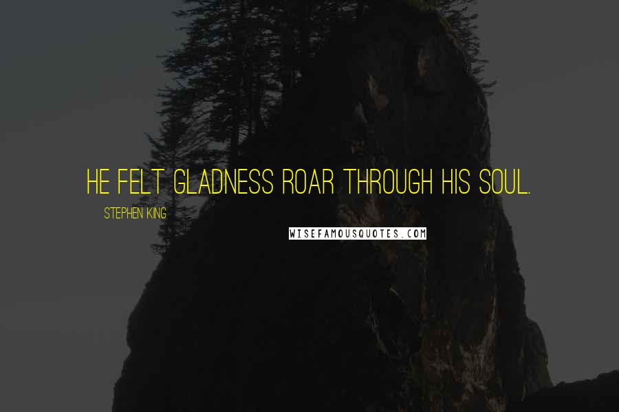 Stephen King Quotes: He felt gladness roar through his soul.