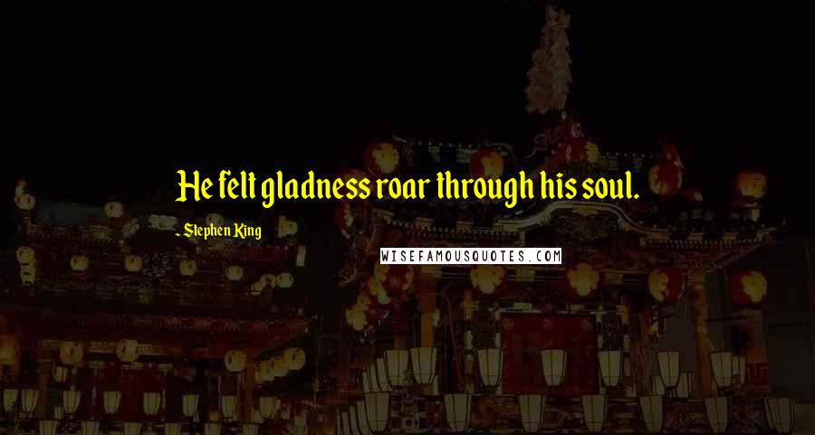 Stephen King Quotes: He felt gladness roar through his soul.