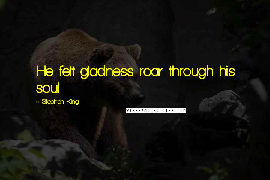 Stephen King Quotes: He felt gladness roar through his soul.