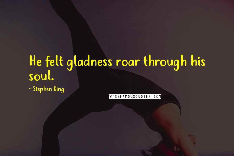 Stephen King Quotes: He felt gladness roar through his soul.