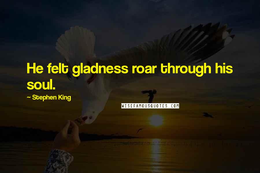 Stephen King Quotes: He felt gladness roar through his soul.