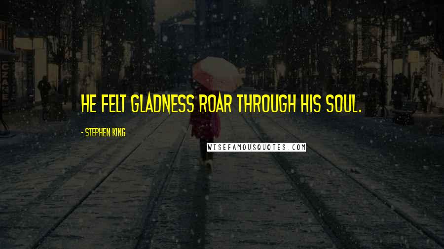 Stephen King Quotes: He felt gladness roar through his soul.