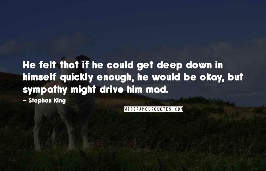 Stephen King Quotes: He felt that if he could get deep down in himself quickly enough, he would be okay, but sympathy might drive him mad.