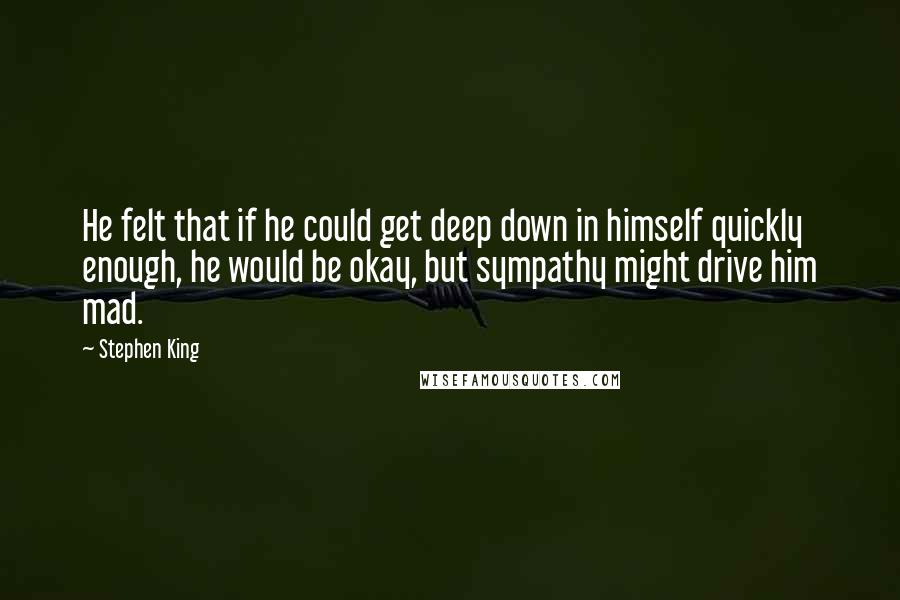 Stephen King Quotes: He felt that if he could get deep down in himself quickly enough, he would be okay, but sympathy might drive him mad.