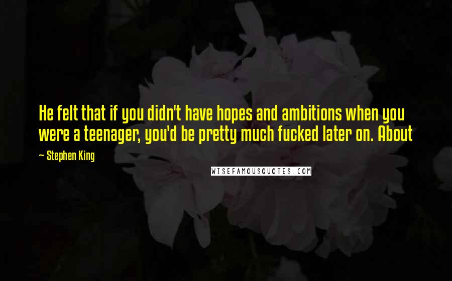 Stephen King Quotes: He felt that if you didn't have hopes and ambitions when you were a teenager, you'd be pretty much fucked later on. About