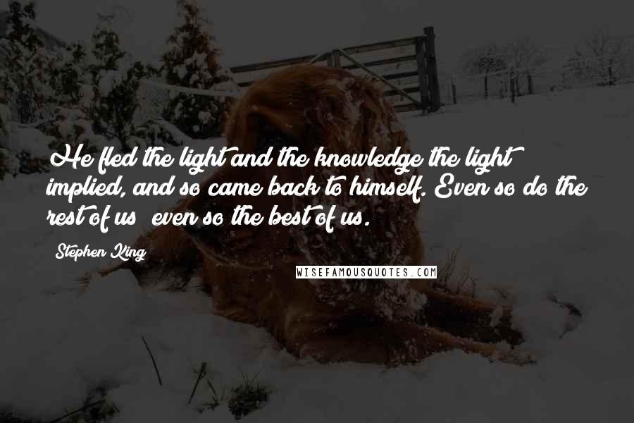 Stephen King Quotes: He fled the light and the knowledge the light implied, and so came back to himself. Even so do the rest of us; even so the best of us.