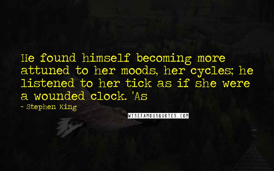 Stephen King Quotes: He found himself becoming more attuned to her moods, her cycles; he listened to her tick as if she were a wounded clock. 'As