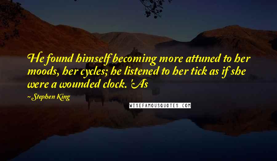 Stephen King Quotes: He found himself becoming more attuned to her moods, her cycles; he listened to her tick as if she were a wounded clock. 'As