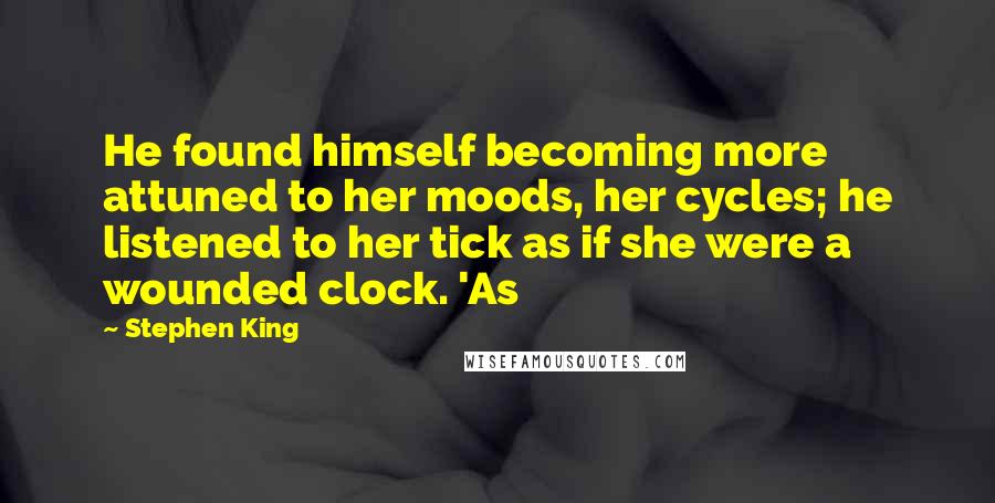 Stephen King Quotes: He found himself becoming more attuned to her moods, her cycles; he listened to her tick as if she were a wounded clock. 'As