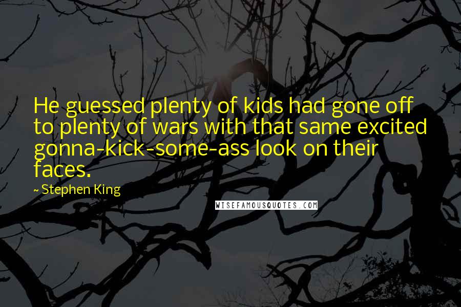 Stephen King Quotes: He guessed plenty of kids had gone off to plenty of wars with that same excited gonna-kick-some-ass look on their faces.