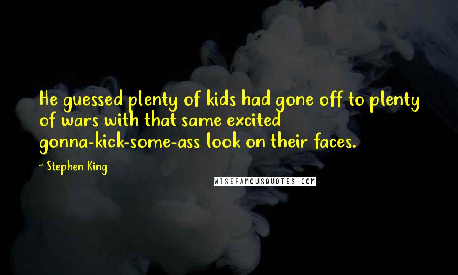 Stephen King Quotes: He guessed plenty of kids had gone off to plenty of wars with that same excited gonna-kick-some-ass look on their faces.
