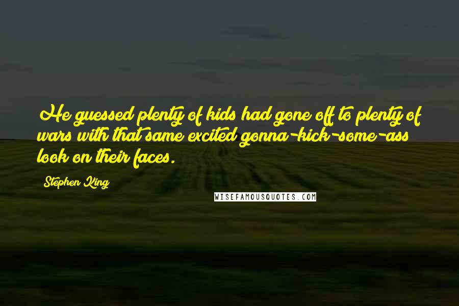 Stephen King Quotes: He guessed plenty of kids had gone off to plenty of wars with that same excited gonna-kick-some-ass look on their faces.