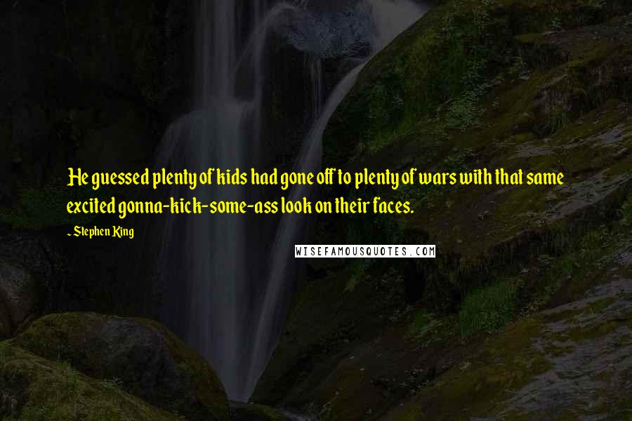 Stephen King Quotes: He guessed plenty of kids had gone off to plenty of wars with that same excited gonna-kick-some-ass look on their faces.