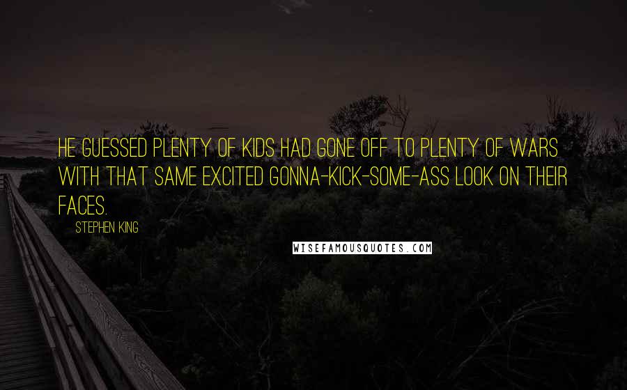 Stephen King Quotes: He guessed plenty of kids had gone off to plenty of wars with that same excited gonna-kick-some-ass look on their faces.