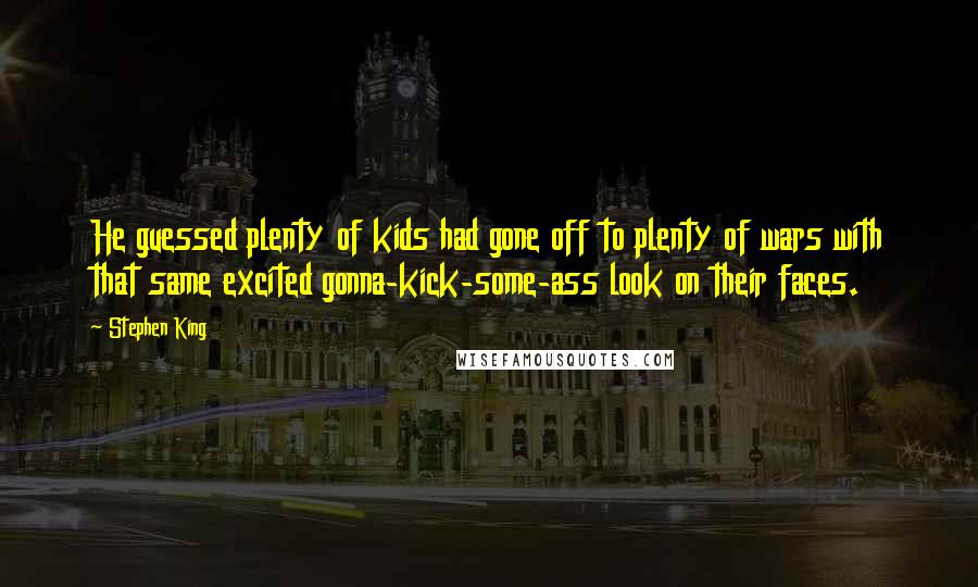 Stephen King Quotes: He guessed plenty of kids had gone off to plenty of wars with that same excited gonna-kick-some-ass look on their faces.