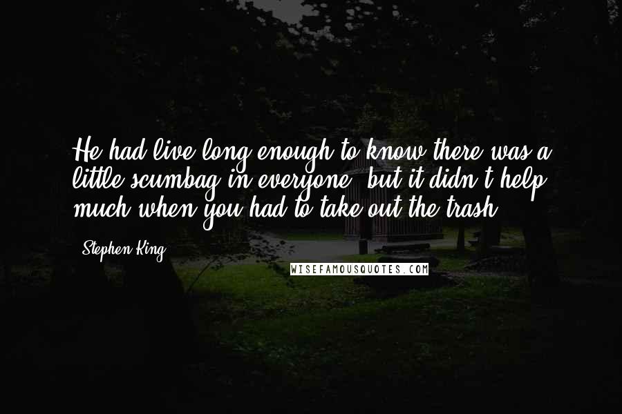 Stephen King Quotes: He had live long enough to know there was a little scumbag in everyone, but it didn't help much when you had to take out the trash.