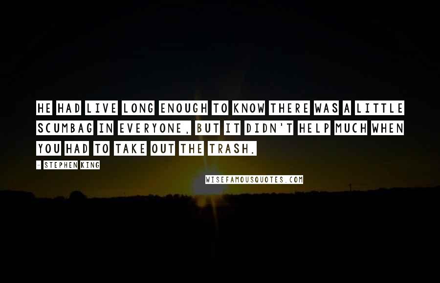 Stephen King Quotes: He had live long enough to know there was a little scumbag in everyone, but it didn't help much when you had to take out the trash.