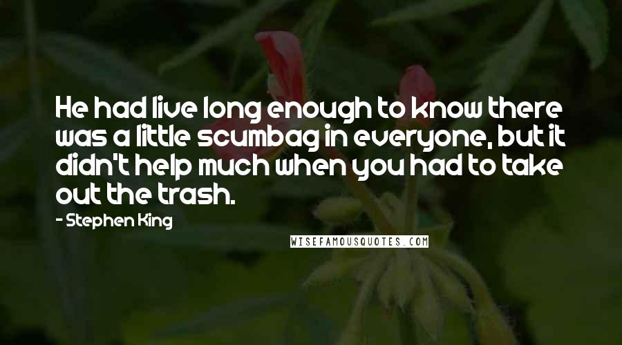 Stephen King Quotes: He had live long enough to know there was a little scumbag in everyone, but it didn't help much when you had to take out the trash.