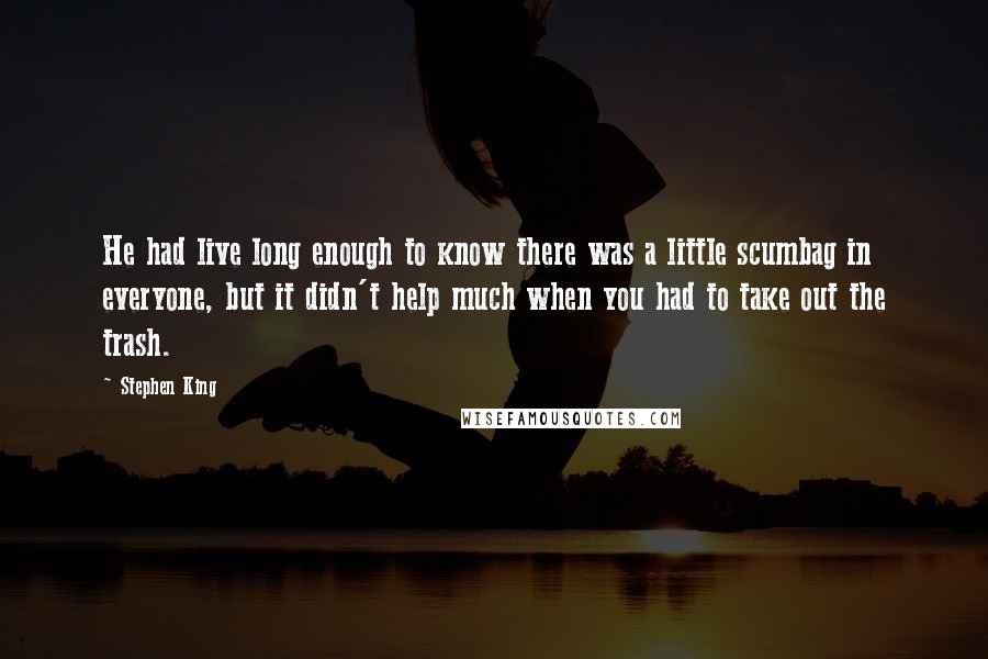 Stephen King Quotes: He had live long enough to know there was a little scumbag in everyone, but it didn't help much when you had to take out the trash.