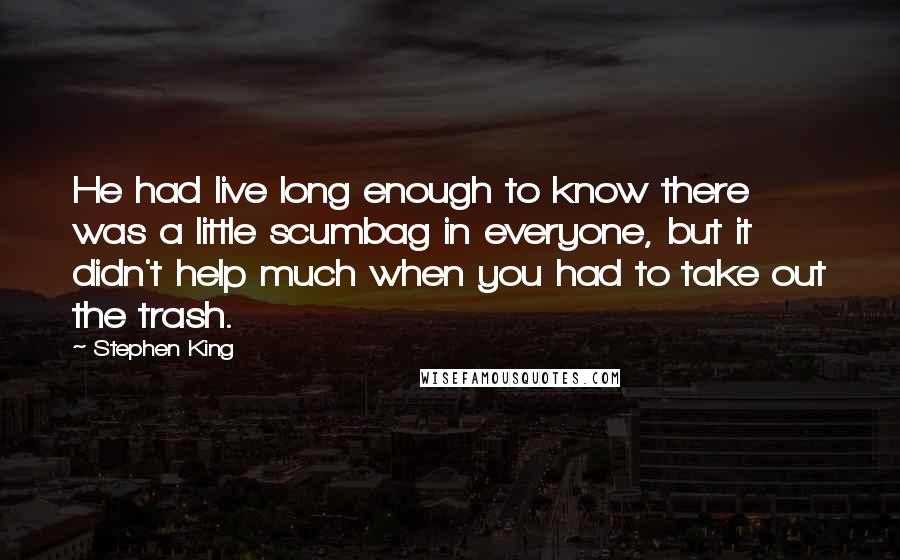 Stephen King Quotes: He had live long enough to know there was a little scumbag in everyone, but it didn't help much when you had to take out the trash.