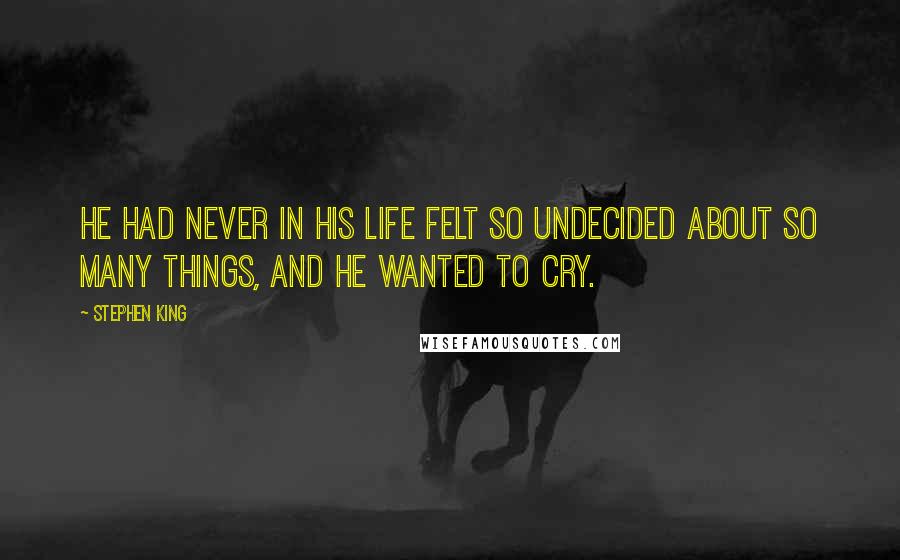 Stephen King Quotes: He had never in his life felt so undecided about so many things, and he wanted to cry.