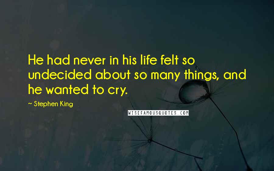 Stephen King Quotes: He had never in his life felt so undecided about so many things, and he wanted to cry.