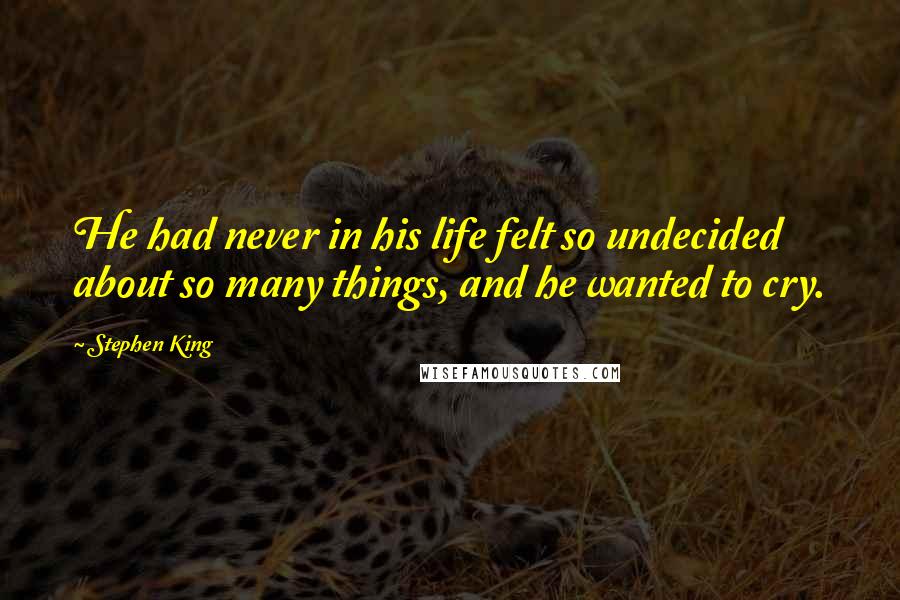 Stephen King Quotes: He had never in his life felt so undecided about so many things, and he wanted to cry.