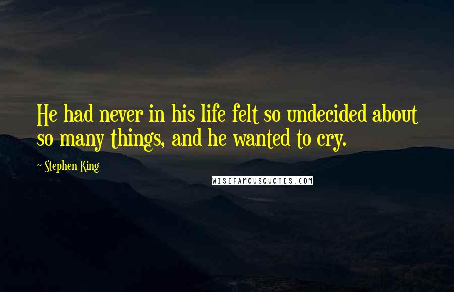 Stephen King Quotes: He had never in his life felt so undecided about so many things, and he wanted to cry.