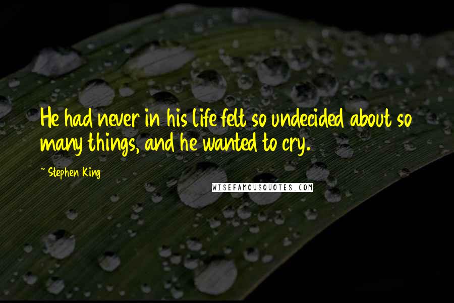 Stephen King Quotes: He had never in his life felt so undecided about so many things, and he wanted to cry.
