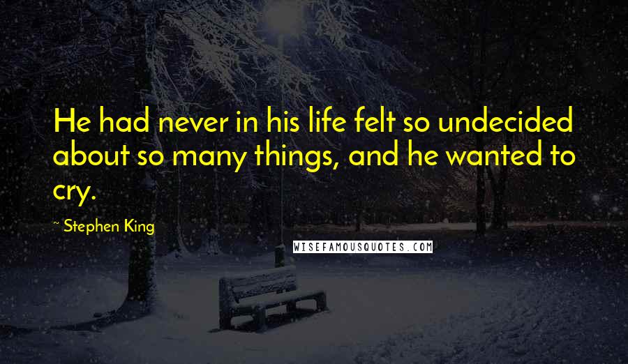 Stephen King Quotes: He had never in his life felt so undecided about so many things, and he wanted to cry.
