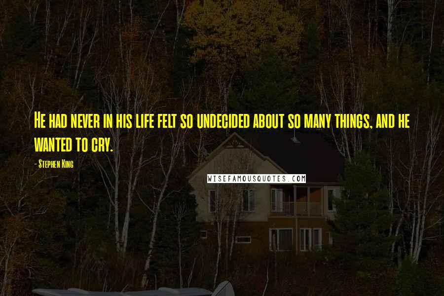 Stephen King Quotes: He had never in his life felt so undecided about so many things, and he wanted to cry.