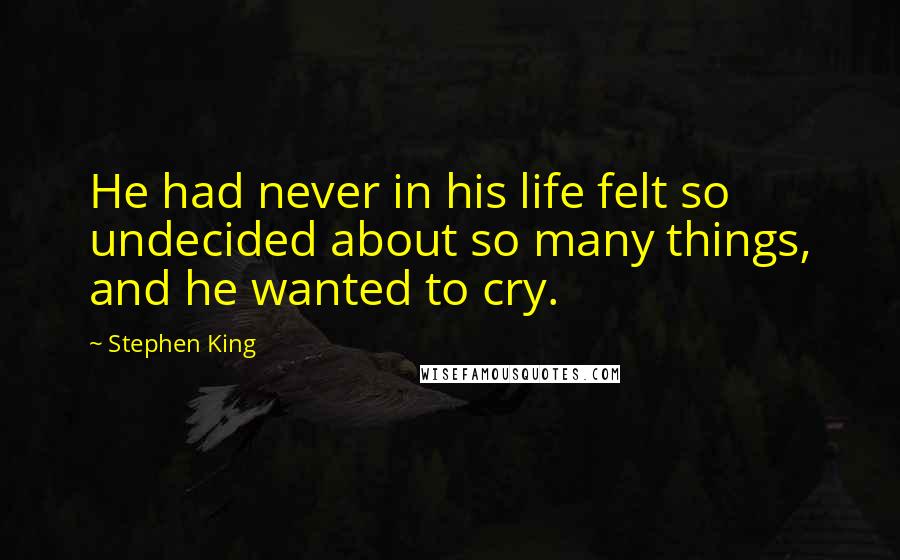 Stephen King Quotes: He had never in his life felt so undecided about so many things, and he wanted to cry.