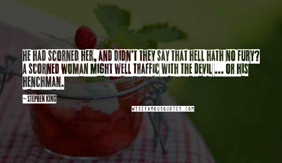 Stephen King Quotes: He had scorned her, and didn't they say that hell hath no fury? A scorned woman might well traffic with the devil ... or his henchman.