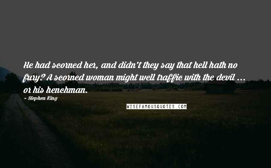 Stephen King Quotes: He had scorned her, and didn't they say that hell hath no fury? A scorned woman might well traffic with the devil ... or his henchman.