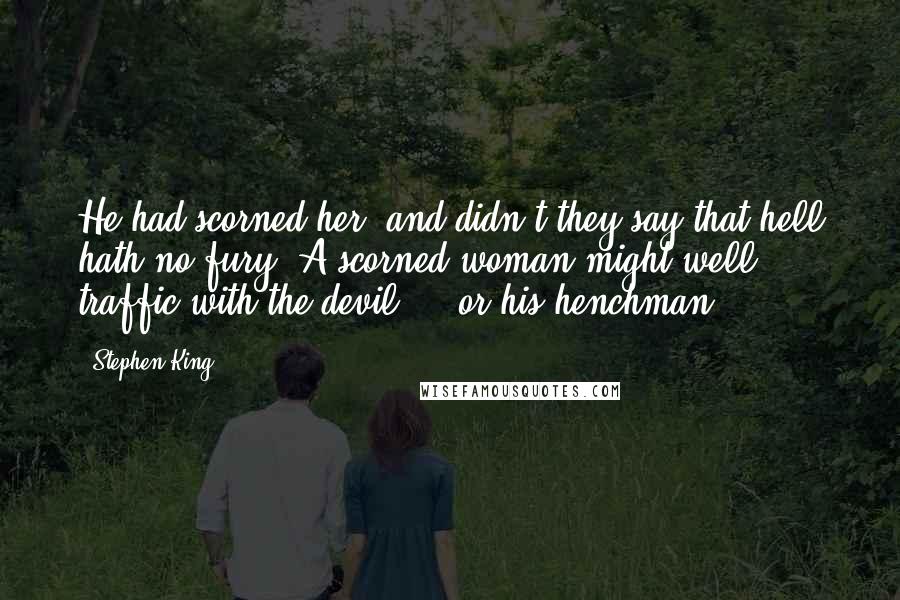 Stephen King Quotes: He had scorned her, and didn't they say that hell hath no fury? A scorned woman might well traffic with the devil ... or his henchman.
