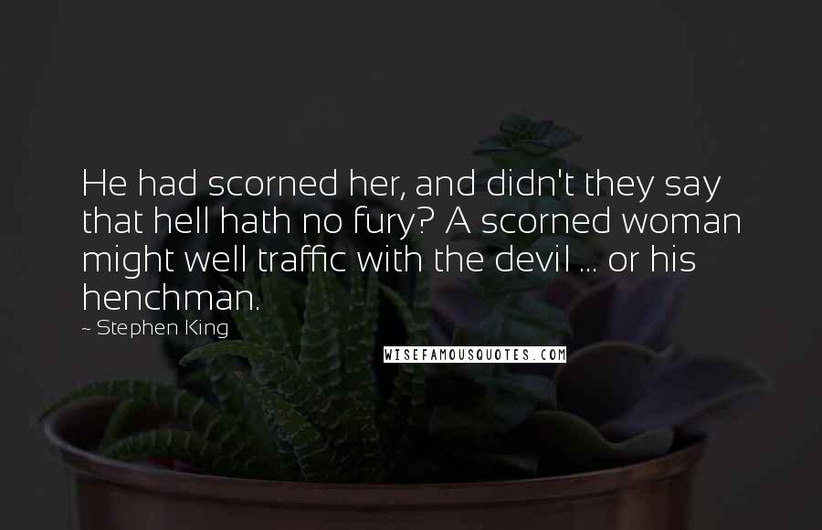 Stephen King Quotes: He had scorned her, and didn't they say that hell hath no fury? A scorned woman might well traffic with the devil ... or his henchman.