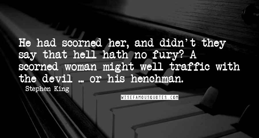 Stephen King Quotes: He had scorned her, and didn't they say that hell hath no fury? A scorned woman might well traffic with the devil ... or his henchman.