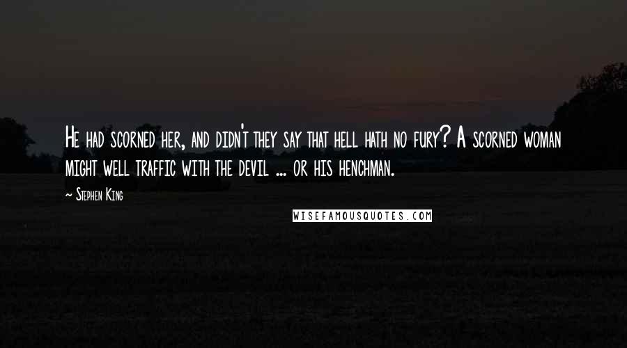 Stephen King Quotes: He had scorned her, and didn't they say that hell hath no fury? A scorned woman might well traffic with the devil ... or his henchman.